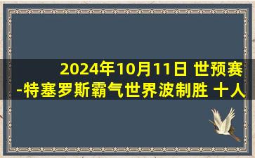 2024年10月11日 世预赛-特塞罗斯霸气世界波制胜 十人玻利维亚1-0哥伦比亚